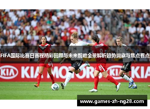 FIFA国际比赛日赛程精彩回顾与未来前瞻全景解析趋势洞察与焦点看点