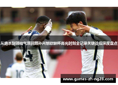 从绝杀到领袖气质回顾孙兴慜欧联杯高光时刻全记录关键战役深度盘点