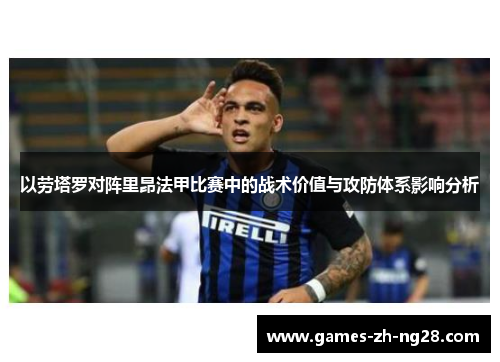 以劳塔罗对阵里昂法甲比赛中的战术价值与攻防体系影响分析